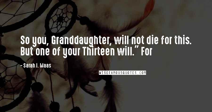 Sarah J. Maas Quotes: So you, Granddaughter, will not die for this. But one of your Thirteen will." For