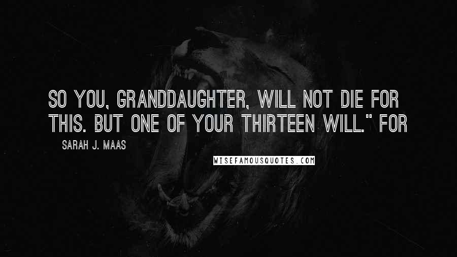Sarah J. Maas Quotes: So you, Granddaughter, will not die for this. But one of your Thirteen will." For