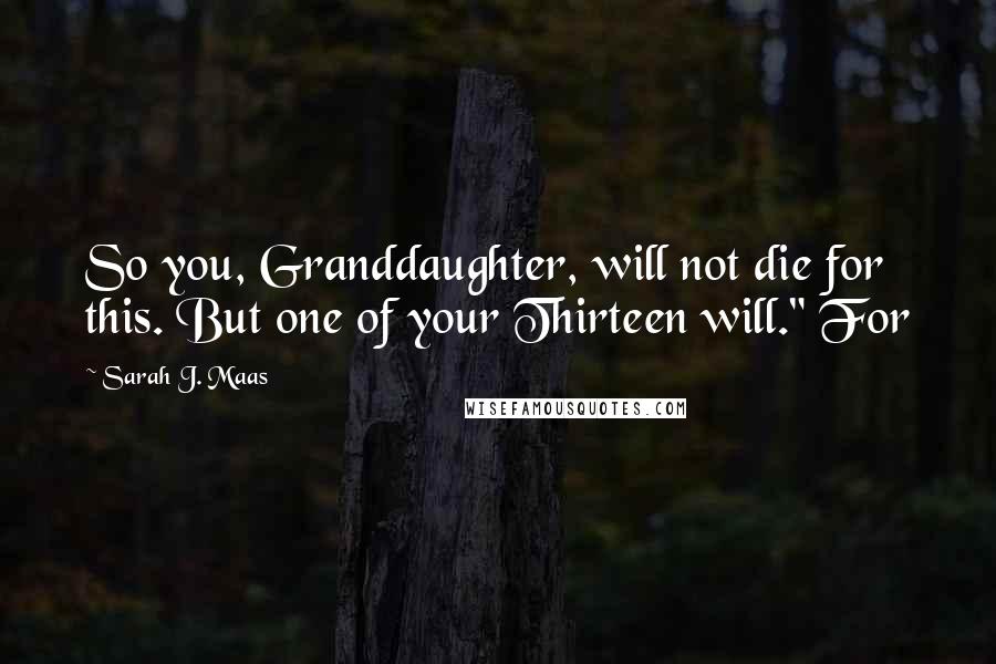 Sarah J. Maas Quotes: So you, Granddaughter, will not die for this. But one of your Thirteen will." For