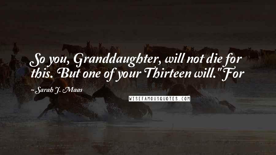 Sarah J. Maas Quotes: So you, Granddaughter, will not die for this. But one of your Thirteen will." For