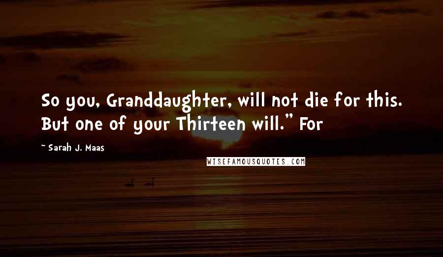 Sarah J. Maas Quotes: So you, Granddaughter, will not die for this. But one of your Thirteen will." For