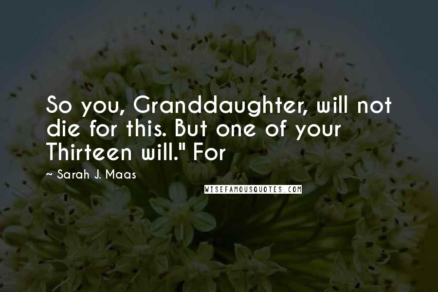 Sarah J. Maas Quotes: So you, Granddaughter, will not die for this. But one of your Thirteen will." For