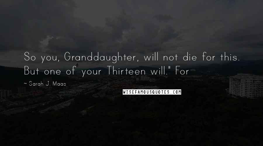 Sarah J. Maas Quotes: So you, Granddaughter, will not die for this. But one of your Thirteen will." For