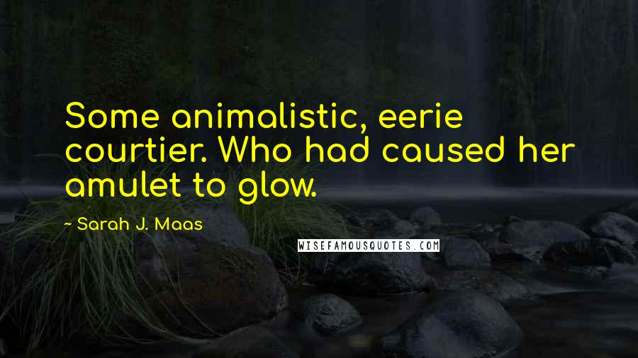 Sarah J. Maas Quotes: Some animalistic, eerie courtier. Who had caused her amulet to glow.