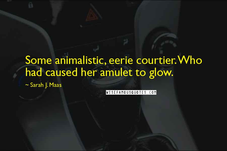 Sarah J. Maas Quotes: Some animalistic, eerie courtier. Who had caused her amulet to glow.