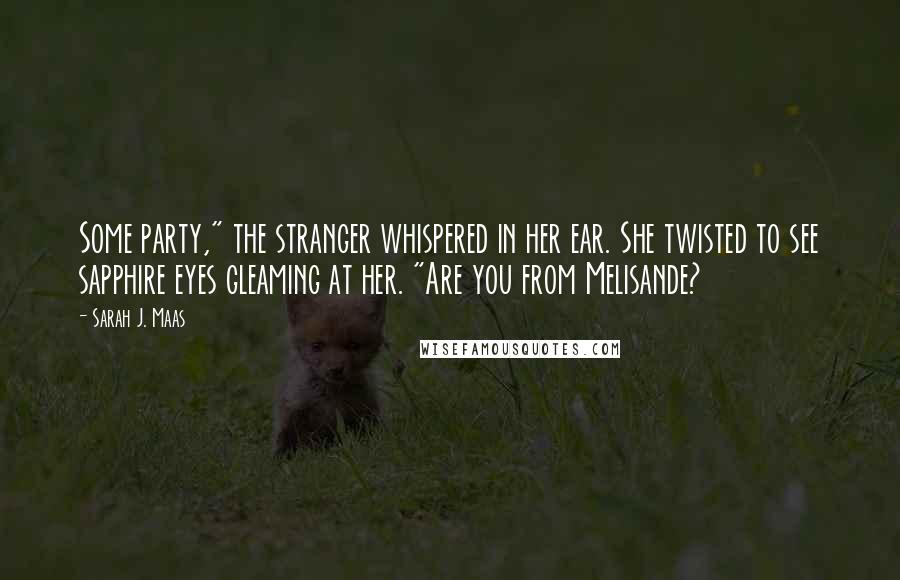 Sarah J. Maas Quotes: Some party," the stranger whispered in her ear. She twisted to see sapphire eyes gleaming at her. "Are you from Melisande?