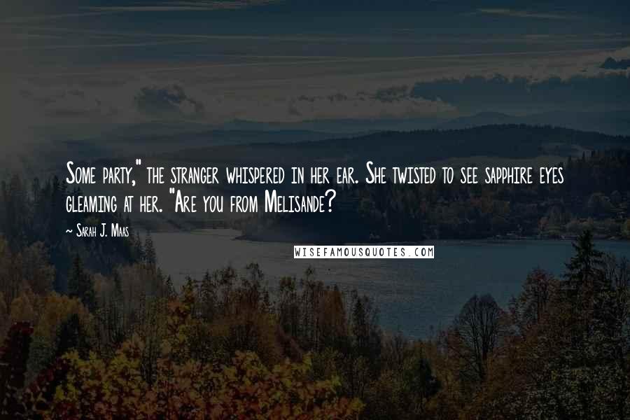 Sarah J. Maas Quotes: Some party," the stranger whispered in her ear. She twisted to see sapphire eyes gleaming at her. "Are you from Melisande?