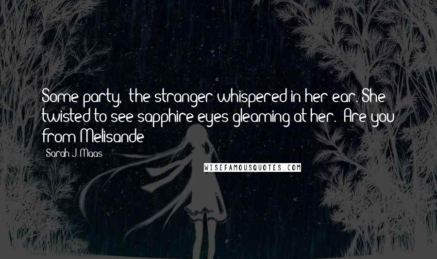 Sarah J. Maas Quotes: Some party," the stranger whispered in her ear. She twisted to see sapphire eyes gleaming at her. "Are you from Melisande?