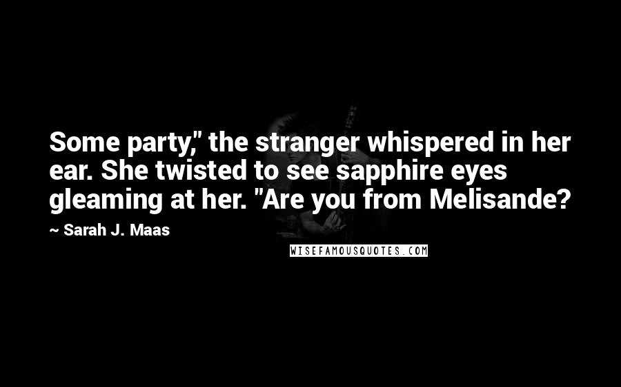 Sarah J. Maas Quotes: Some party," the stranger whispered in her ear. She twisted to see sapphire eyes gleaming at her. "Are you from Melisande?