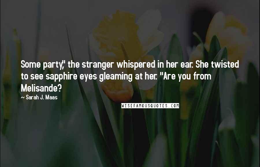 Sarah J. Maas Quotes: Some party," the stranger whispered in her ear. She twisted to see sapphire eyes gleaming at her. "Are you from Melisande?