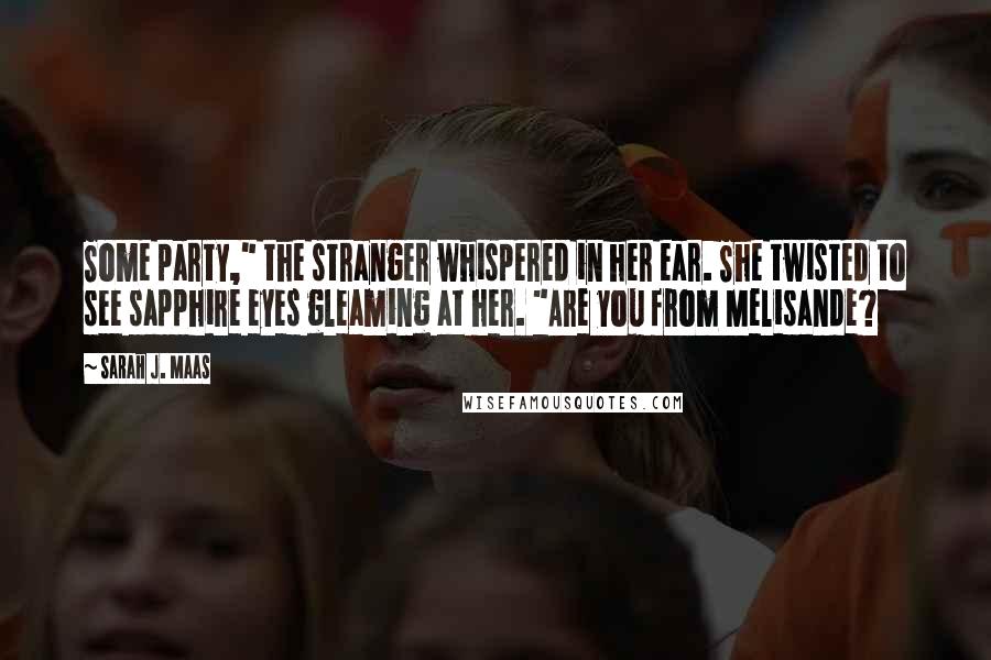 Sarah J. Maas Quotes: Some party," the stranger whispered in her ear. She twisted to see sapphire eyes gleaming at her. "Are you from Melisande?