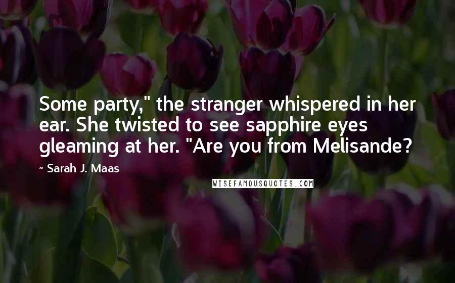 Sarah J. Maas Quotes: Some party," the stranger whispered in her ear. She twisted to see sapphire eyes gleaming at her. "Are you from Melisande?