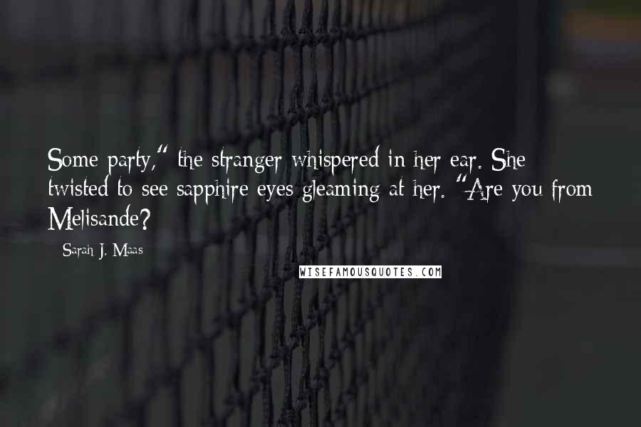 Sarah J. Maas Quotes: Some party," the stranger whispered in her ear. She twisted to see sapphire eyes gleaming at her. "Are you from Melisande?