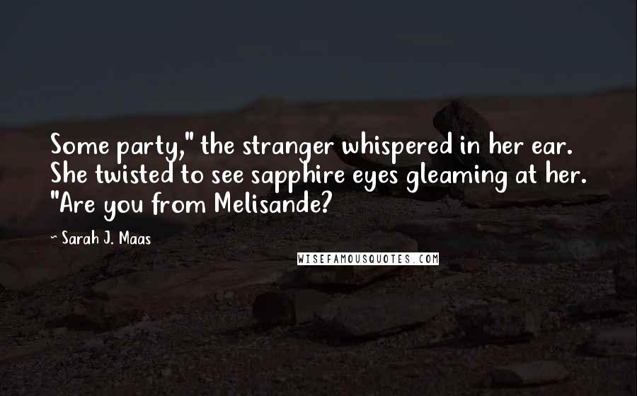 Sarah J. Maas Quotes: Some party," the stranger whispered in her ear. She twisted to see sapphire eyes gleaming at her. "Are you from Melisande?