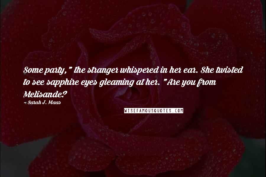 Sarah J. Maas Quotes: Some party," the stranger whispered in her ear. She twisted to see sapphire eyes gleaming at her. "Are you from Melisande?