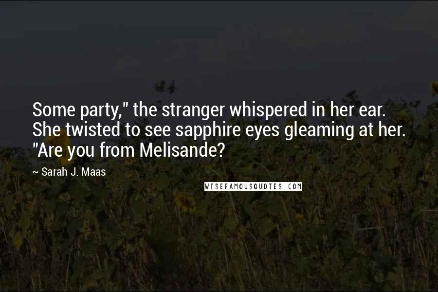 Sarah J. Maas Quotes: Some party," the stranger whispered in her ear. She twisted to see sapphire eyes gleaming at her. "Are you from Melisande?