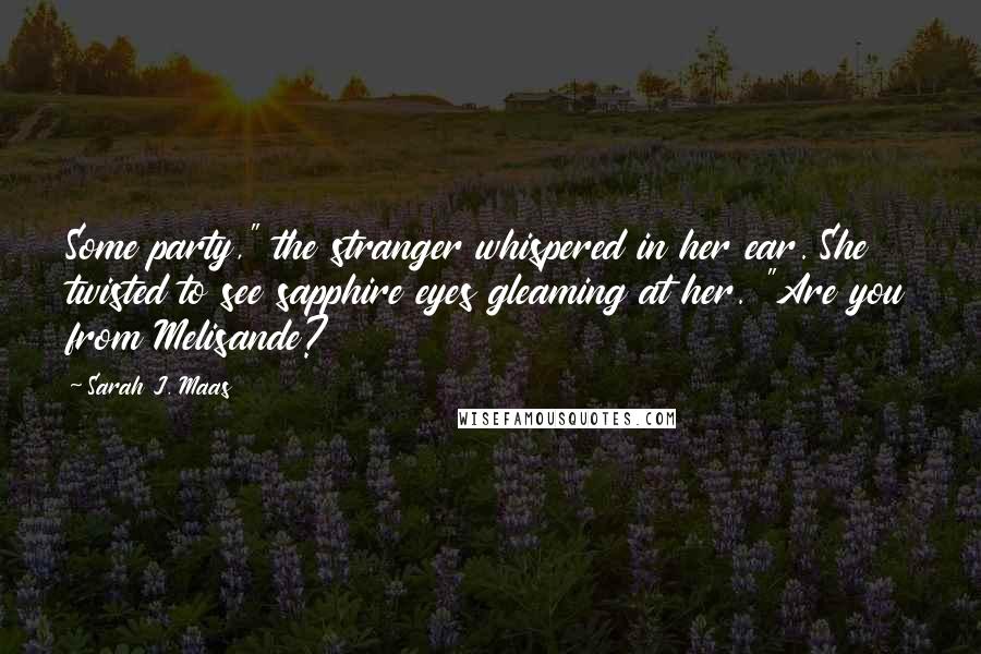 Sarah J. Maas Quotes: Some party," the stranger whispered in her ear. She twisted to see sapphire eyes gleaming at her. "Are you from Melisande?