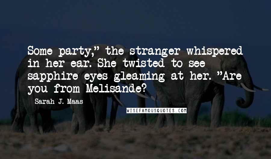 Sarah J. Maas Quotes: Some party," the stranger whispered in her ear. She twisted to see sapphire eyes gleaming at her. "Are you from Melisande?