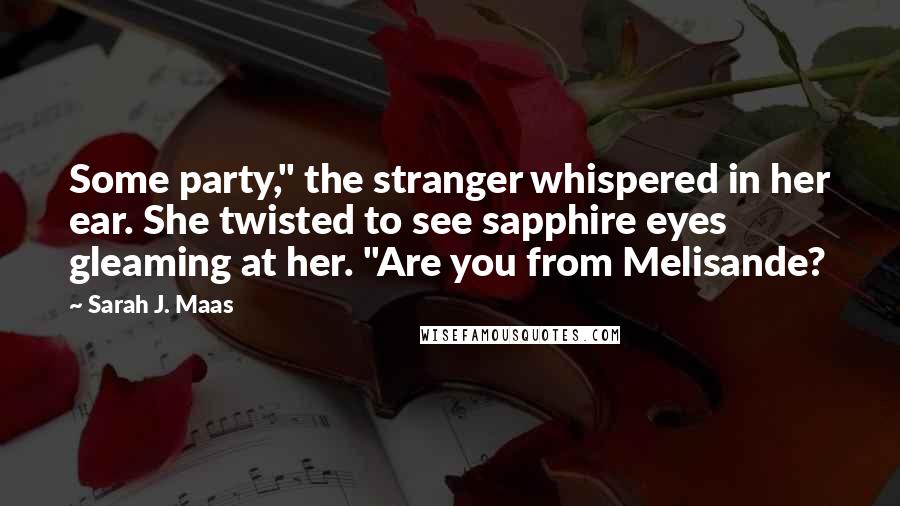 Sarah J. Maas Quotes: Some party," the stranger whispered in her ear. She twisted to see sapphire eyes gleaming at her. "Are you from Melisande?