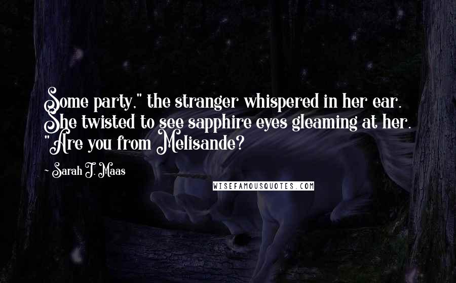 Sarah J. Maas Quotes: Some party," the stranger whispered in her ear. She twisted to see sapphire eyes gleaming at her. "Are you from Melisande?