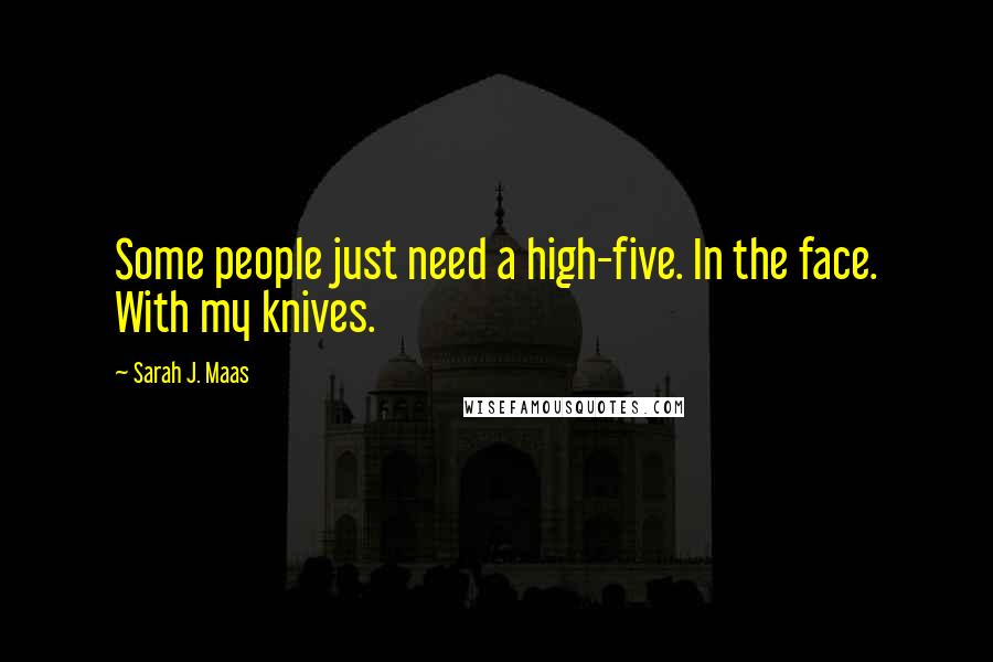 Sarah J. Maas Quotes: Some people just need a high-five. In the face. With my knives.