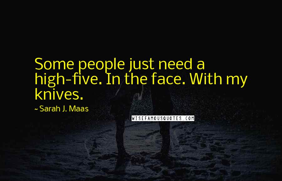 Sarah J. Maas Quotes: Some people just need a high-five. In the face. With my knives.