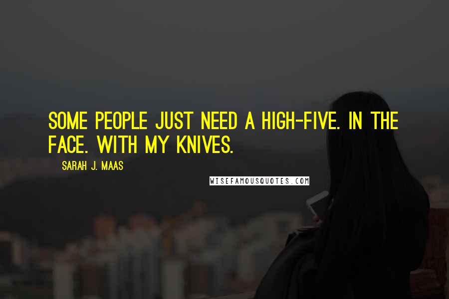 Sarah J. Maas Quotes: Some people just need a high-five. In the face. With my knives.