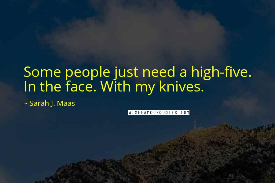 Sarah J. Maas Quotes: Some people just need a high-five. In the face. With my knives.