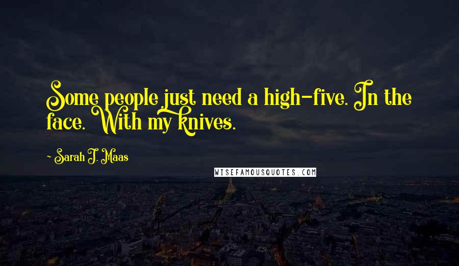 Sarah J. Maas Quotes: Some people just need a high-five. In the face. With my knives.