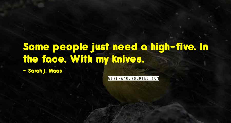 Sarah J. Maas Quotes: Some people just need a high-five. In the face. With my knives.