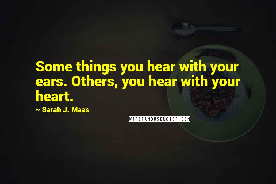 Sarah J. Maas Quotes: Some things you hear with your ears. Others, you hear with your heart.
