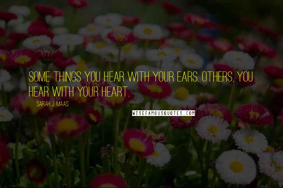Sarah J. Maas Quotes: Some things you hear with your ears. Others, you hear with your heart.