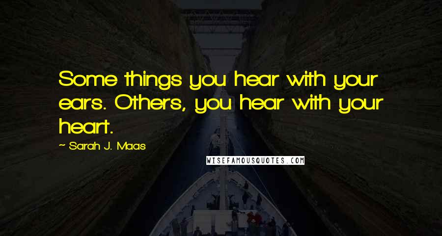 Sarah J. Maas Quotes: Some things you hear with your ears. Others, you hear with your heart.