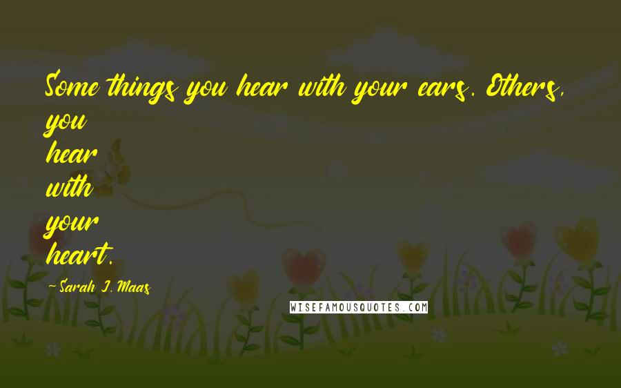 Sarah J. Maas Quotes: Some things you hear with your ears. Others, you hear with your heart.