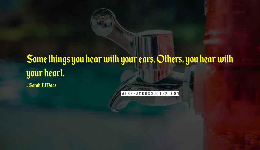 Sarah J. Maas Quotes: Some things you hear with your ears. Others, you hear with your heart.