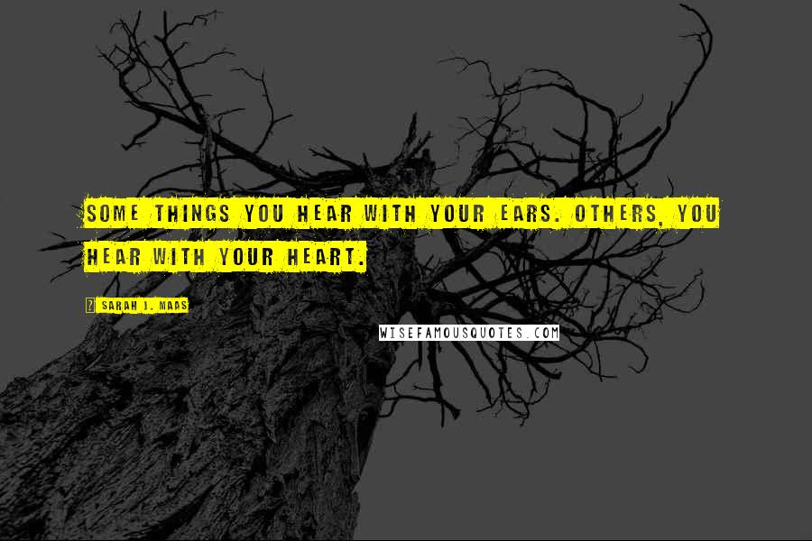 Sarah J. Maas Quotes: Some things you hear with your ears. Others, you hear with your heart.