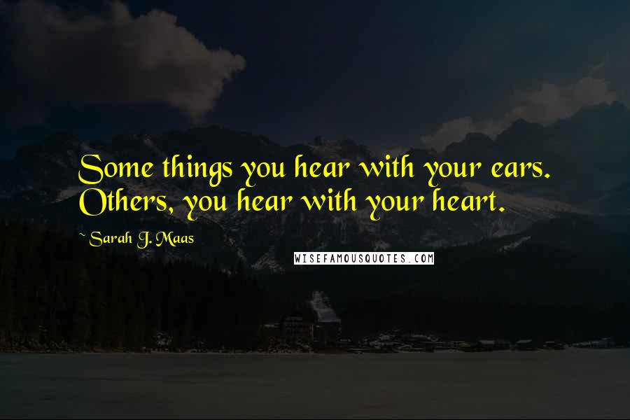 Sarah J. Maas Quotes: Some things you hear with your ears. Others, you hear with your heart.