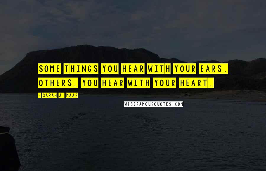 Sarah J. Maas Quotes: Some things you hear with your ears. Others, you hear with your heart.