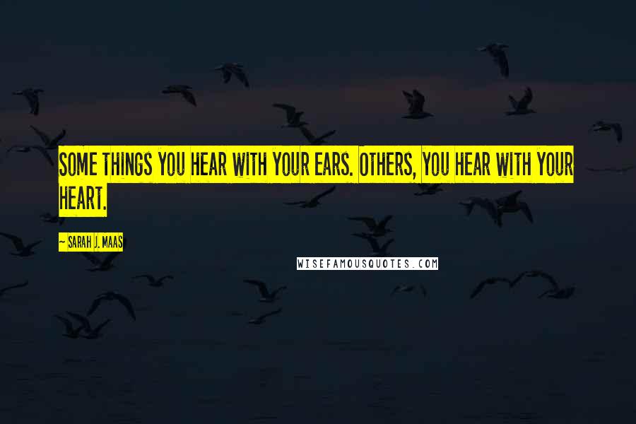 Sarah J. Maas Quotes: Some things you hear with your ears. Others, you hear with your heart.