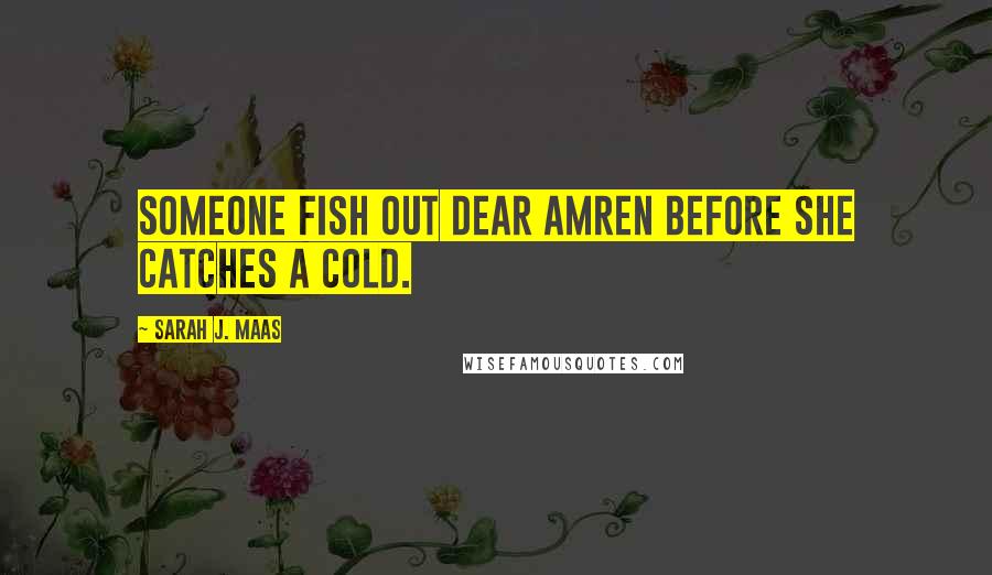 Sarah J. Maas Quotes: Someone fish out dear Amren before she catches a cold.