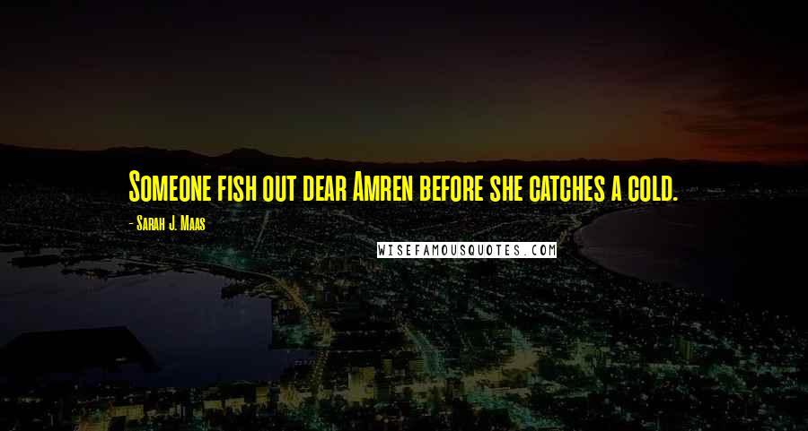 Sarah J. Maas Quotes: Someone fish out dear Amren before she catches a cold.