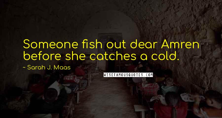 Sarah J. Maas Quotes: Someone fish out dear Amren before she catches a cold.