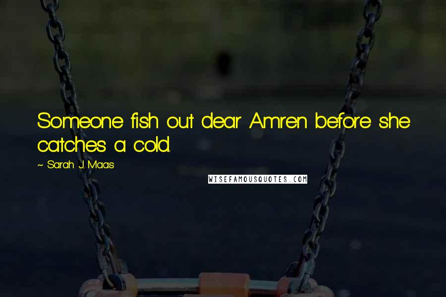 Sarah J. Maas Quotes: Someone fish out dear Amren before she catches a cold.