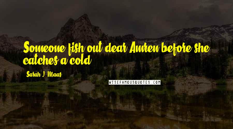 Sarah J. Maas Quotes: Someone fish out dear Amren before she catches a cold.