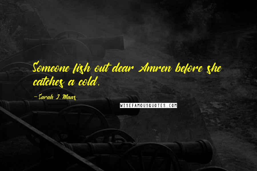 Sarah J. Maas Quotes: Someone fish out dear Amren before she catches a cold.