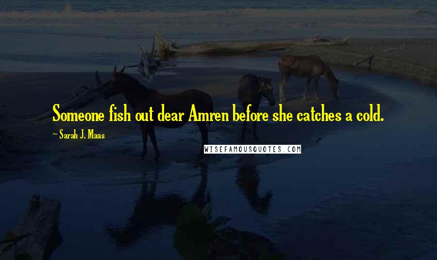 Sarah J. Maas Quotes: Someone fish out dear Amren before she catches a cold.