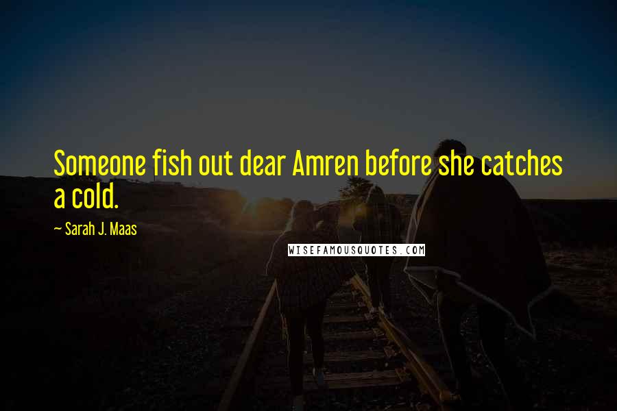 Sarah J. Maas Quotes: Someone fish out dear Amren before she catches a cold.