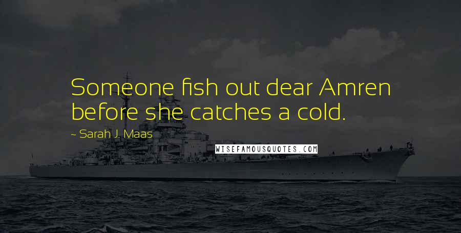 Sarah J. Maas Quotes: Someone fish out dear Amren before she catches a cold.