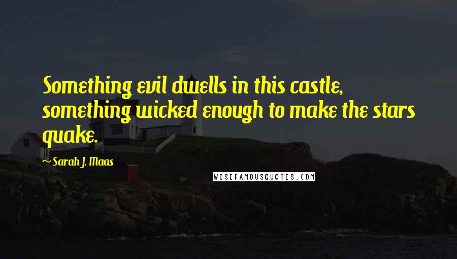 Sarah J. Maas Quotes: Something evil dwells in this castle, something wicked enough to make the stars quake.