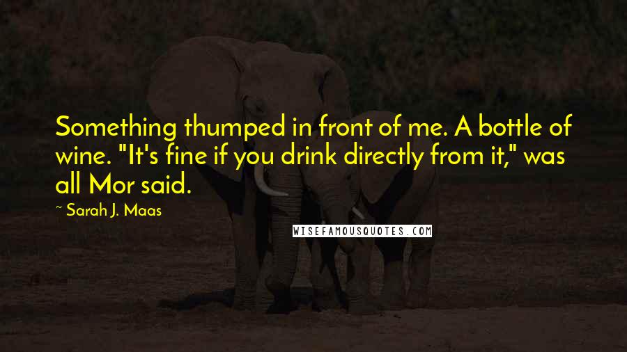 Sarah J. Maas Quotes: Something thumped in front of me. A bottle of wine. "It's fine if you drink directly from it," was all Mor said.